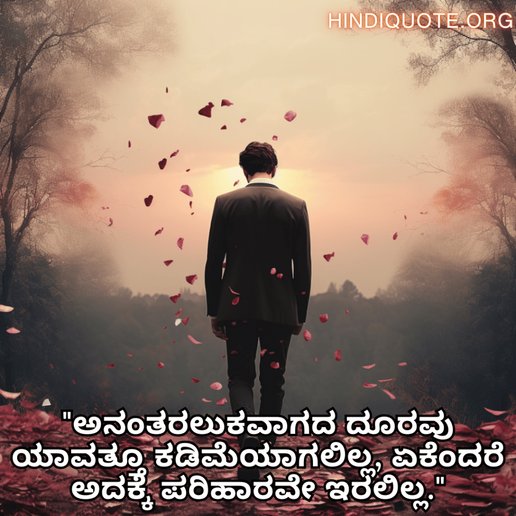 Sad Quotes In Kannada For The Love That Was Never Meant To Be "ಅನಂತರಲುಕವಾಗದ ದೂರವು ಯಾವತ್ತೂ ಕಡಿಮೆಯಾಗಲಿಲ್ಲ, ಏಕೆಂದರೆ ಅದಕ್ಕೆ ಪರಿಹಾರವೇ ಇರಲಿಲ್ಲ."