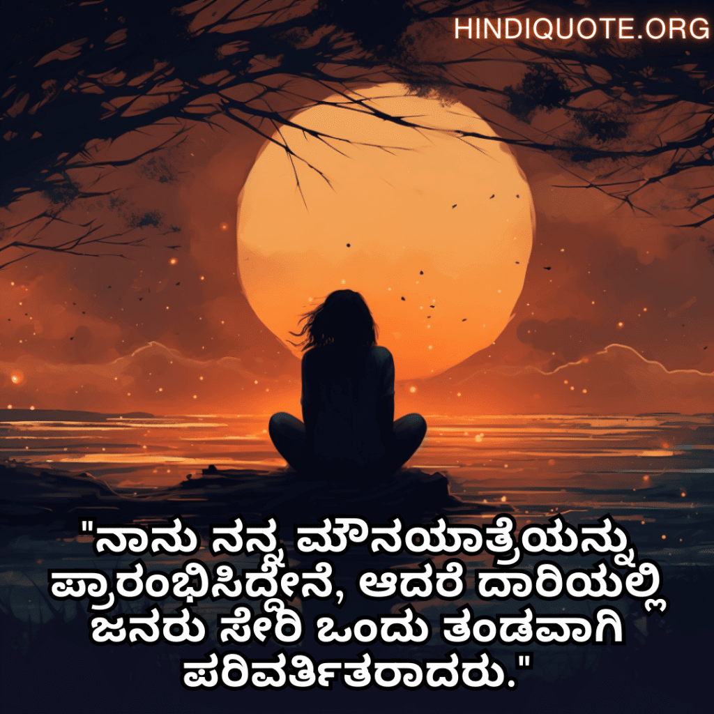 Sad Alone Quotes in Kannada "ನಾನು ನನ್ನ ಮೌನಯಾತ್ರೆಯನ್ನು ಪ್ರಾರಂಭಿಸಿದ್ದೇನೆ, ಆದರೆ ದಾರಿಯಲ್ಲಿ ಜನರು ಸೇರಿ ಒಂದು ತಂಡವಾಗಿ ಪರಿವರ್ತಿತರಾದರು."