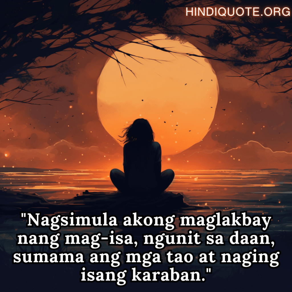 Sad Alone Quotes in Tagalog "Nagsimula akong maglakbay nang mag-isa, ngunit sa daan, sumama ang mga tao at naging isang karaban."