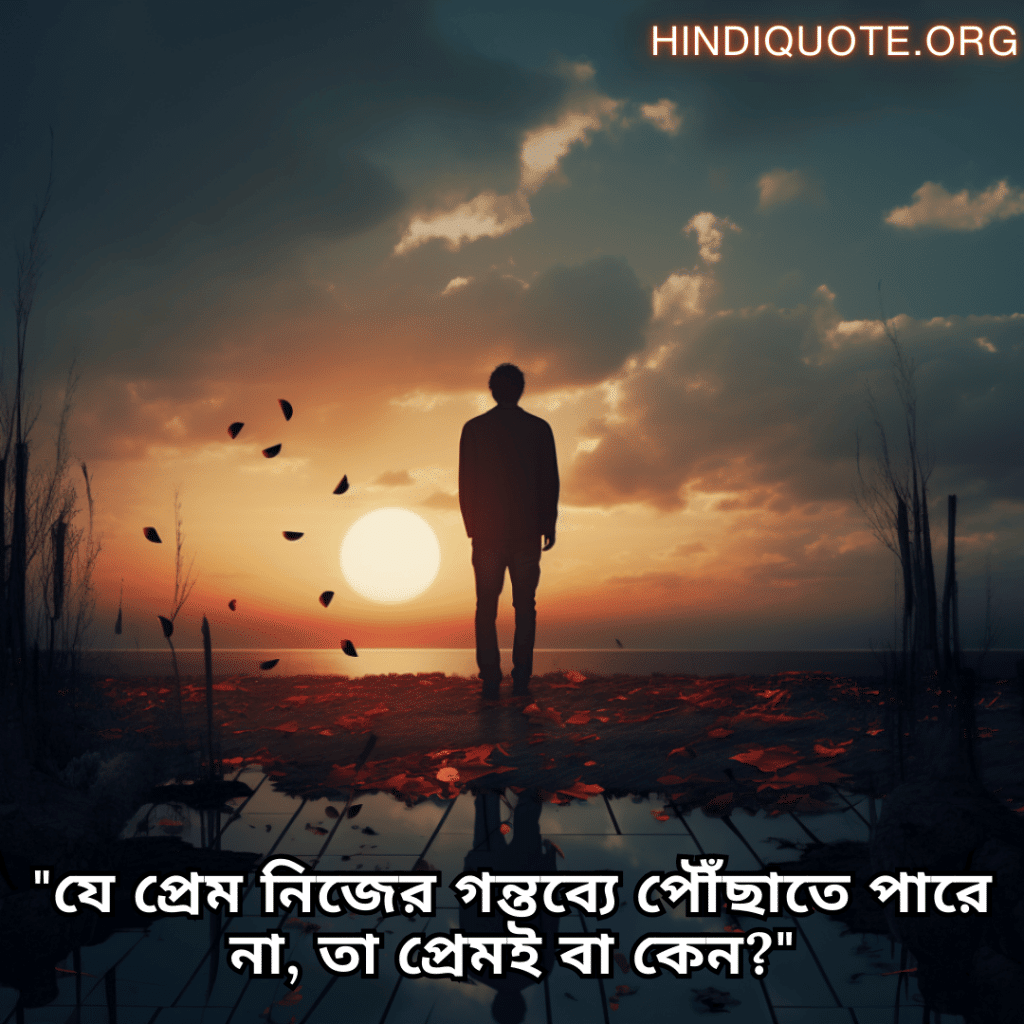 Sad Quotes In Bengali For The Love That Was Never Meant To Be "যে প্রেম নিজের গন্তব্যে পৌঁছাতে পারে না, তা প্রেমই বা কেন?"