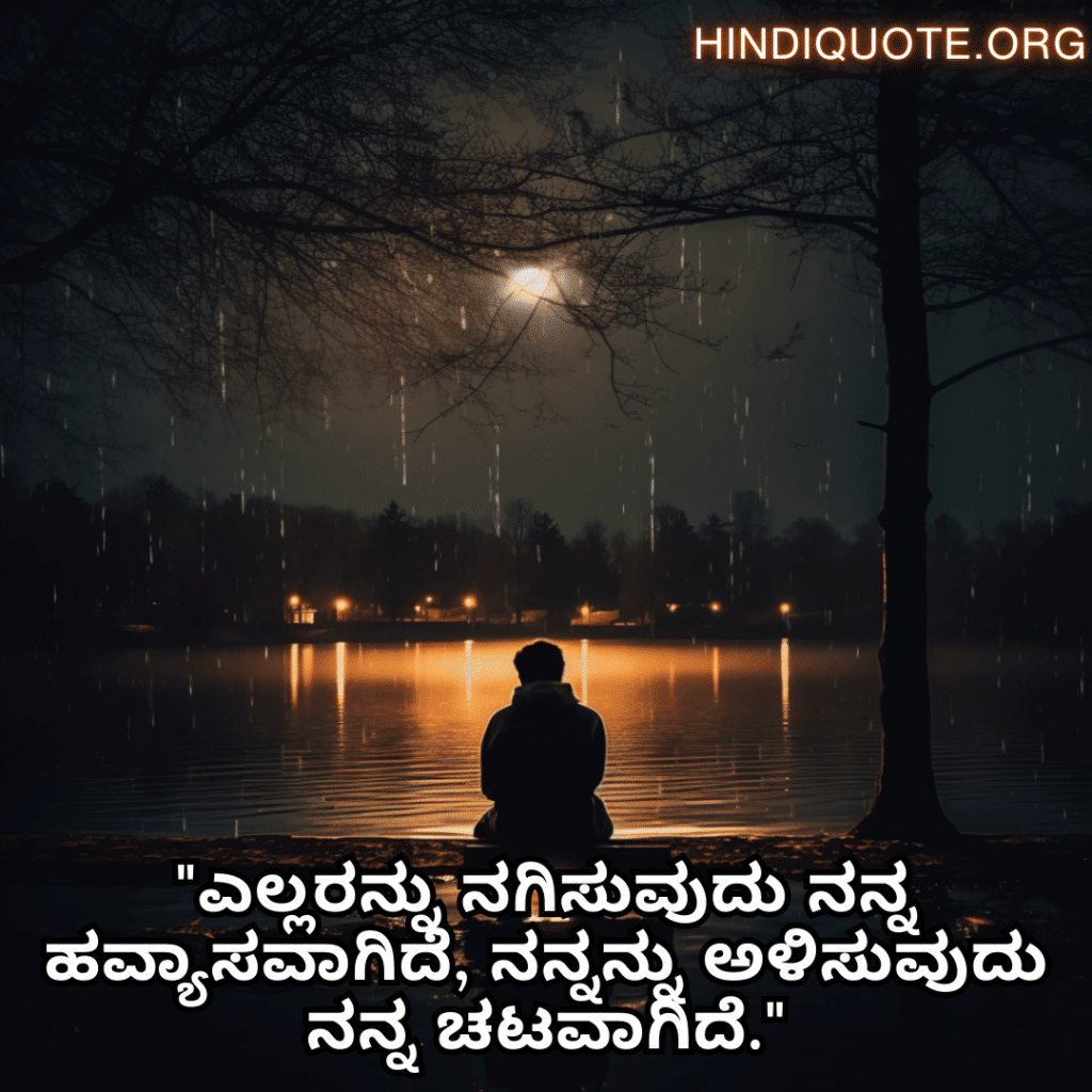 Sad Alone Quotes in Kannada "ಎಲ್ಲರನ್ನು ನಗಿಸುವುದು ನನ್ನ ಹವ್ಯಾಸವಾಗಿದೆ, ನನ್ನನ್ನು ಅಳಿಸುವುದು ನನ್ನ ಚಟವಾಗಿದೆ."