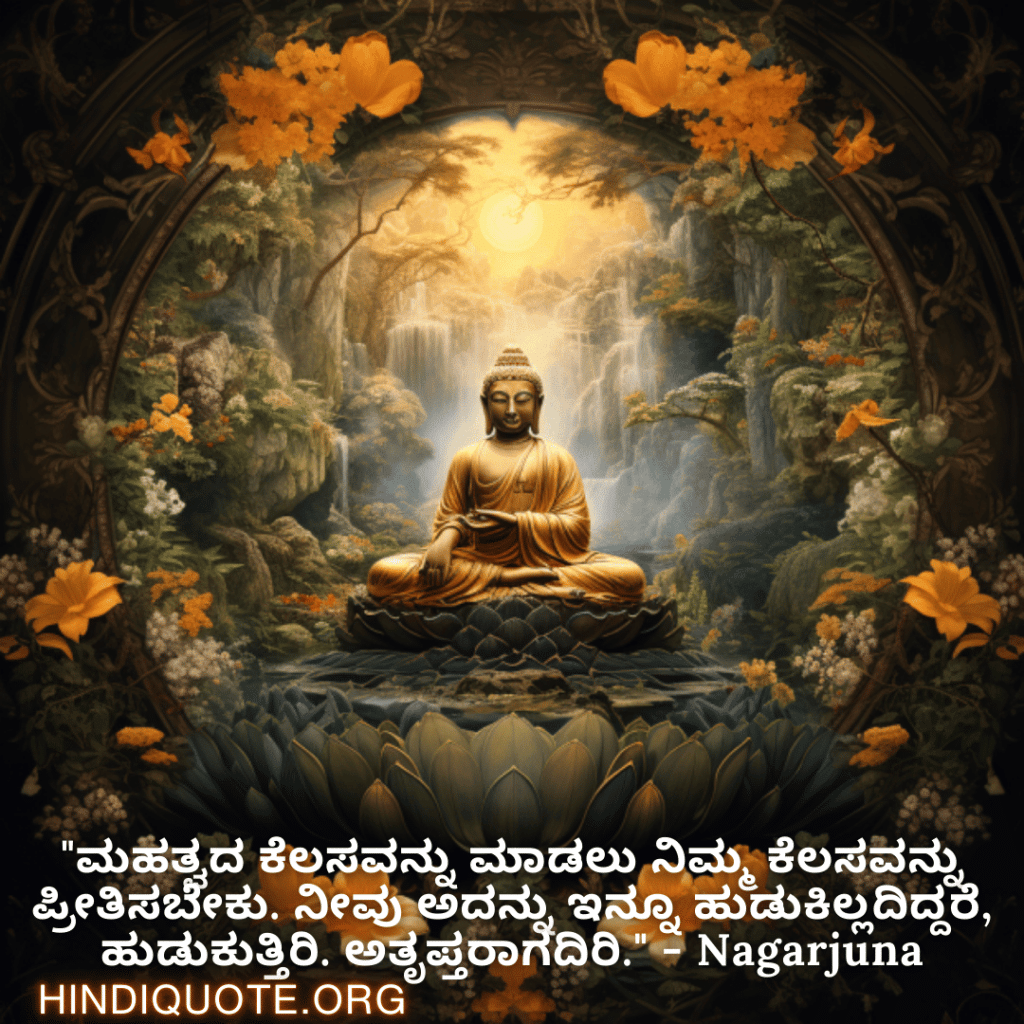 Motivational Quotes in Kannada By Nagarjuna "ಮಹತ್ವದ ಕೆಲಸವನ್ನು ಮಾಡಲು ನಿಮ್ಮ ಕೆಲಸವನ್ನು ಪ್ರೀತಿಸಬೇಕು. ನೀವು ಅದನ್ನು ಇನ್ನೂ ಹುಡುಕಿಲ್ಲದಿದ್ದರೆ, ಹುಡುಕುತ್ತಿರಿ. ಅತೃಪ್ತರಾಗದಿರಿ." - Nagarjuna