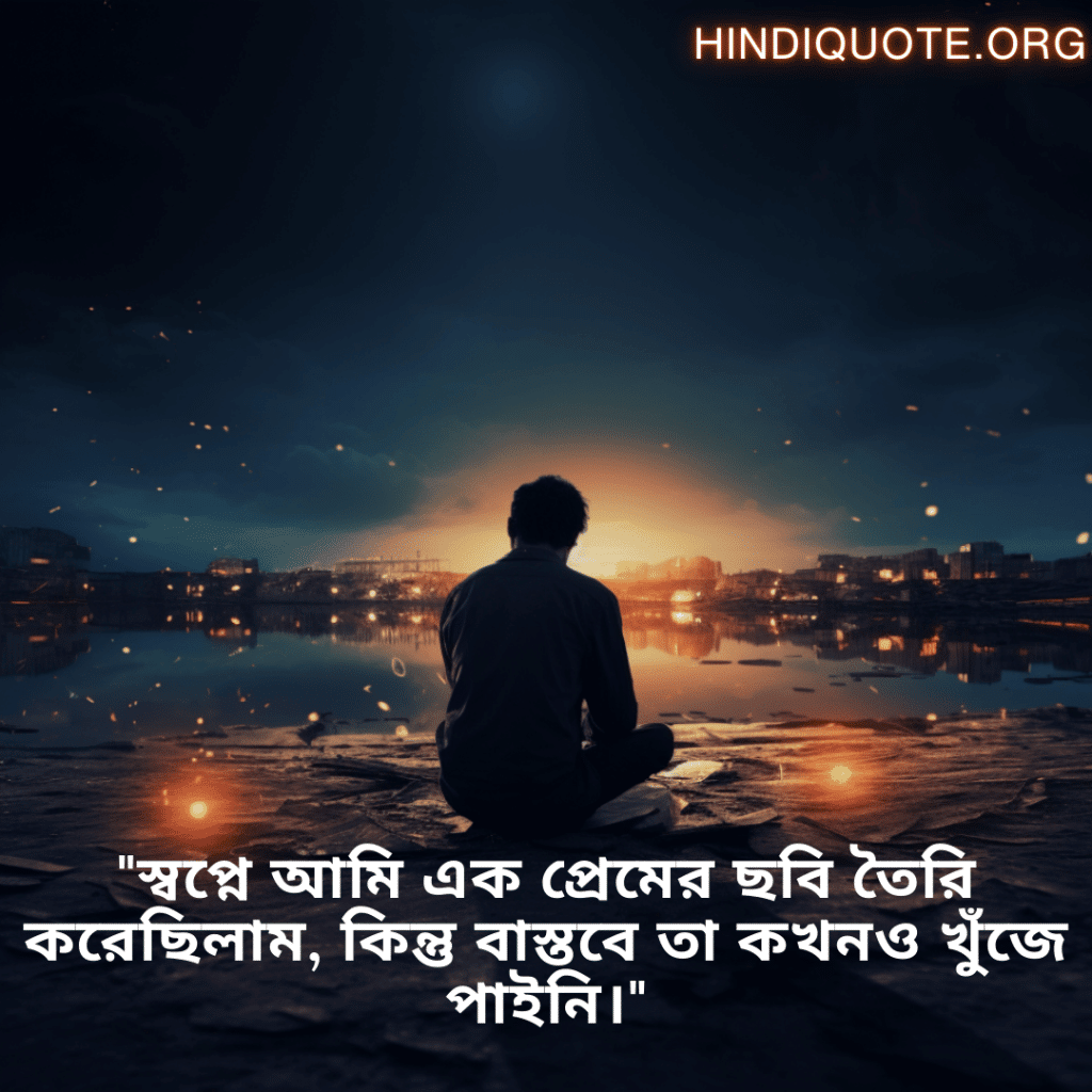 Sad Quotes In Bengali For The Love That Was Never Meant To Be "স্বপ্নে আমি এক প্রেমের ছবি তৈরি করেছিলাম, কিন্তু বাস্তবে তা কখনও খুঁজে পাইনি।"