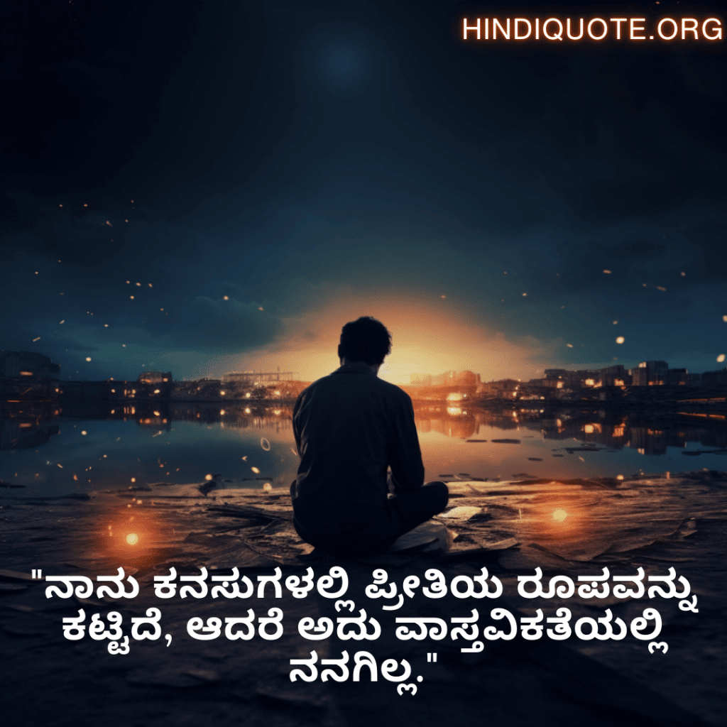 Sad Quotes In Kannada For The Love That Was Never Meant To Be "ನಾನು ಕನಸುಗಳಲ್ಲಿ ಪ್ರೀತಿಯ ರೂಪವನ್ನು ಕಟ್ಟಿದೆ, ಆದರೆ ಅದು ವಾಸ್ತವಿಕತೆಯಲ್ಲಿ ನನಗಿಲ್ಲ."