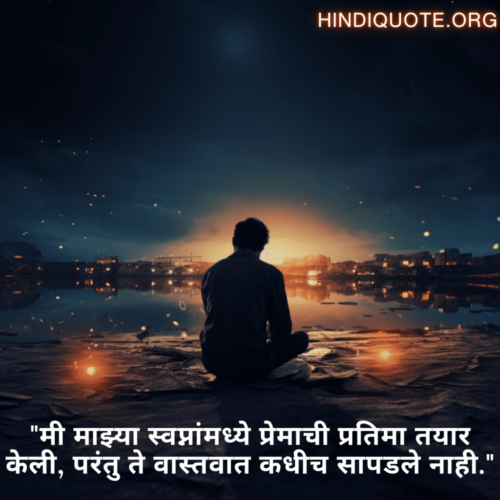 Sad Quotes In Marathi For The Love That Was Never Meant To Be "मी माझ्या स्वप्नांमध्ये प्रेमाची प्रतिमा तयार केली, परंतु ते वास्तवात कधीच सापडले नाही."