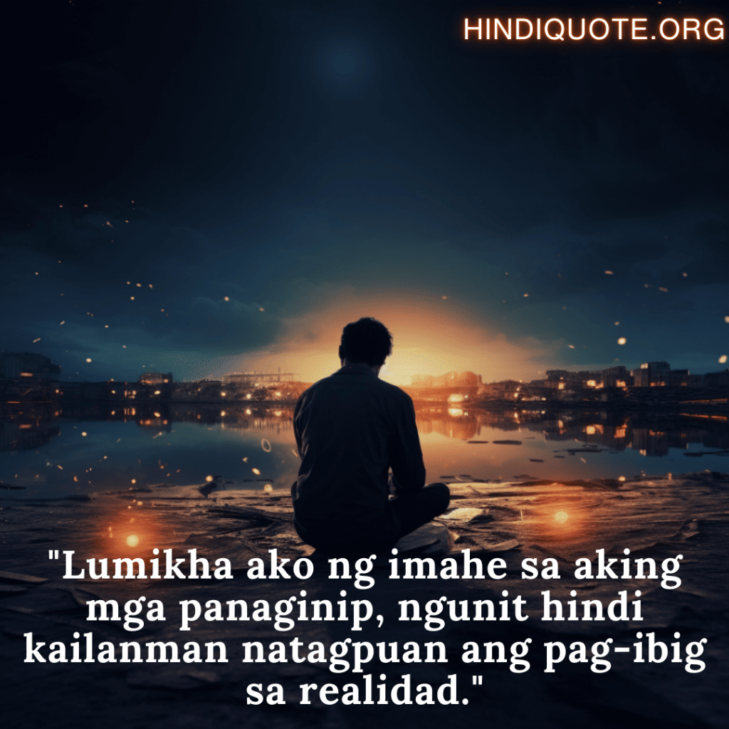 Sad Quotes In Tagalog For The Love That Was Never Meant To Be "Lumikha ako ng imahe sa aking mga panaginip, ngunit hindi kailanman natagpuan ang pag-ibig sa realidad."