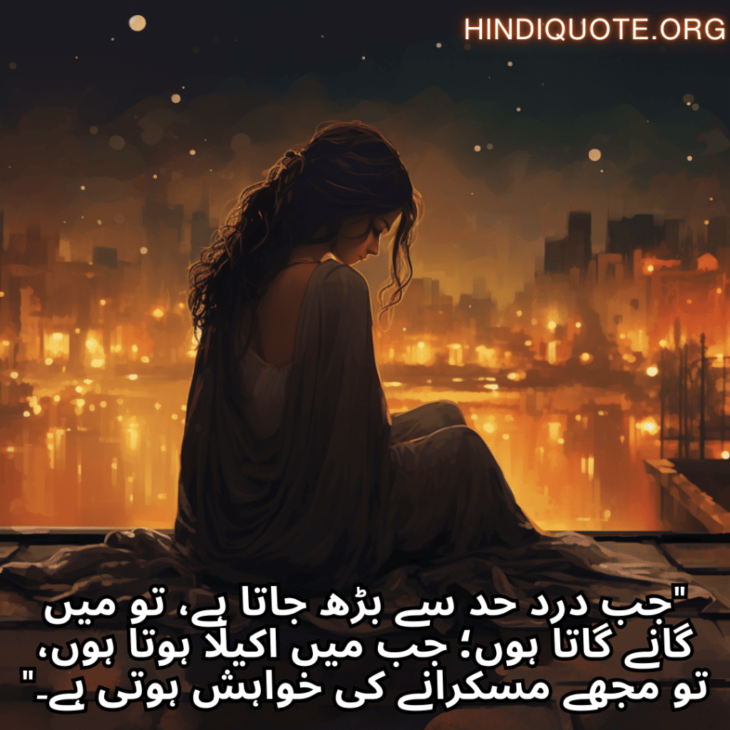 Sad Alone Quotes in Urdu "جب درد حد سے بڑھ جاتا ہے، تو میں گانے گاتا ہوں؛ جب میں اکیلا ہوتا ہوں، تو مجھے مسکرانے کی خواہش ہوتی ہے۔"