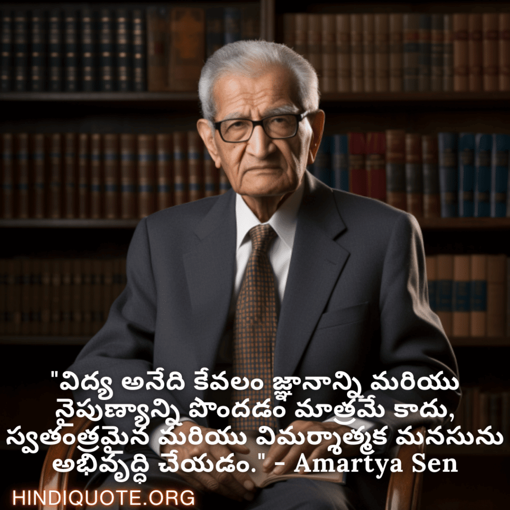 "విద్య అనేది కేవలం జ్ఞానాన్ని మరియు నైపుణ్యాన్ని పొందడం మాత్రమే కాదు, స్వతంత్రమైన మరియు విమర్శాత్మక మనసును అభివృద్ధి చేయడం." - Amartya Sen
