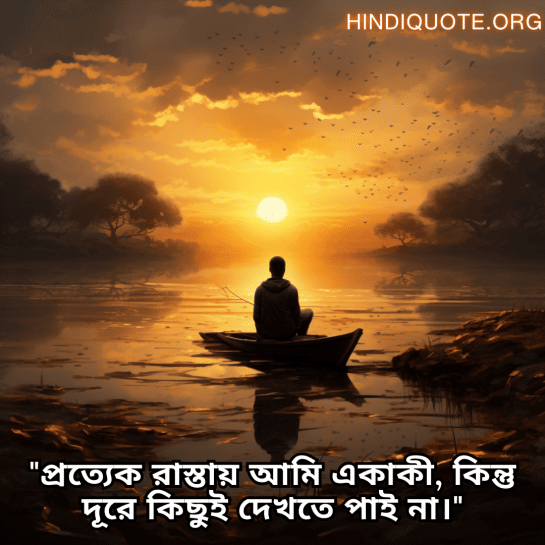 "প্রত্যেক রাস্তায় আমি একাকী, কিন্তু দূরে কিছুই দেখতে পাই না।"