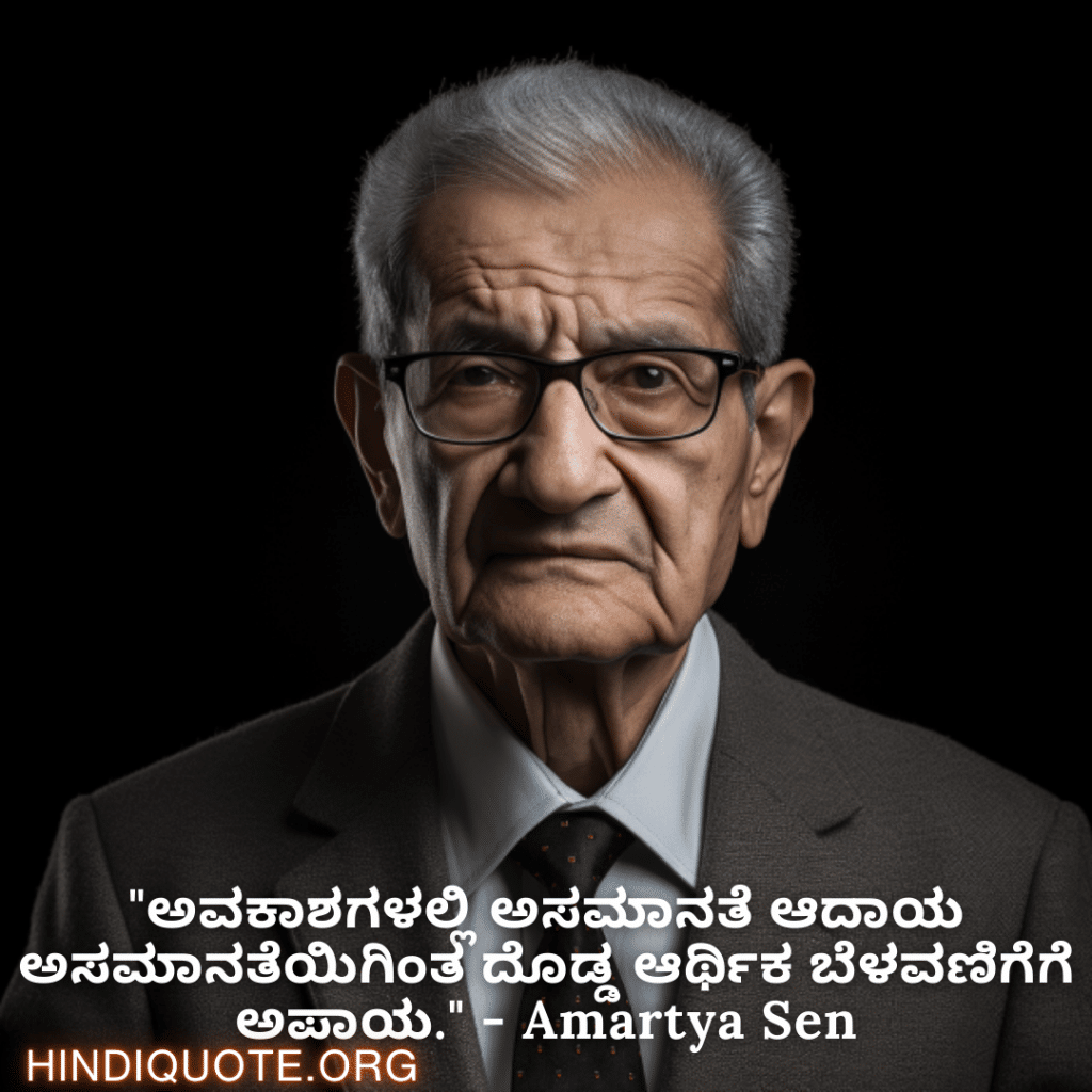 "ಅವಕಾಶಗಳಲ್ಲಿ ಅಸಮಾನತೆ ಆದಾಯ ಅಸಮಾನತೆಯಿಗಿಂತ ದೊಡ್ಡ ಆರ್ಥಿಕ ಬೆಳವಣಿಗೆಗೆ ಅಪಾಯ." - Amartya Sen