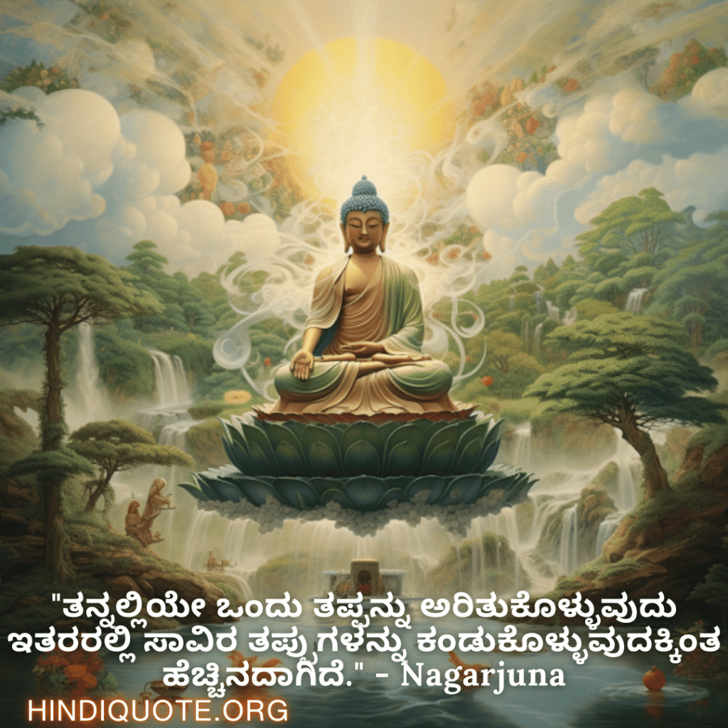 "ತನ್ನಲ್ಲಿಯೇ ಒಂದು ತಪ್ಪನ್ನು ಅರಿತುಕೊಳ್ಳುವುದು ಇತರರಲ್ಲಿ ಸಾವಿರ ತಪ್ಪುಗಳನ್ನು ಕಂಡುಕೊಳ್ಳುವುದಕ್ಕಿಂತ ಹೆಚ್ಚಿನದಾಗಿದೆ." - Nagarjuna