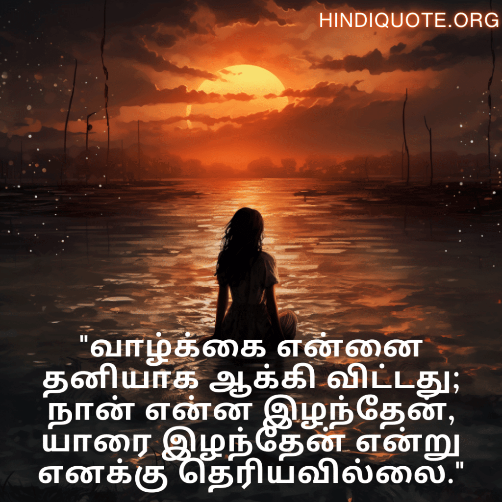 "வாழ்க்கை என்னை தனியாக ஆக்கி விட்டது; நான் என்ன இழந்தேன், யாரை இழந்தேன் என்று எனக்கு தெரியவில்லை."