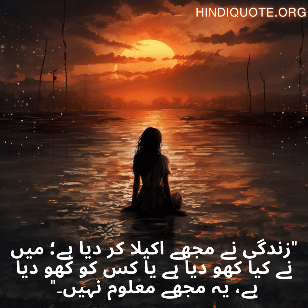 "زندگی نے مجھے اکیلا کر دیا ہے؛ میں نے کیا کھو دیا ہے یا کس کو کھو دیا ہے، یہ مجھے معلوم نہیں۔"