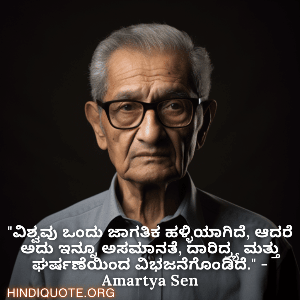 "ವಿಶ್ವವು ಒಂದು ಜಾಗತಿಕ ಹಳ್ಳಿಯಾಗಿದೆ, ಆದರೆ ಅದು ಇನ್ನೂ ಅಸಮಾನತೆ, ದಾರಿದ್ರ್ಯ ಮತ್ತು ಘರ್ಷಣೆಯಿಂದ ವಿಭಜನೆಗೊಂಡಿದೆ." - Amartya Sen