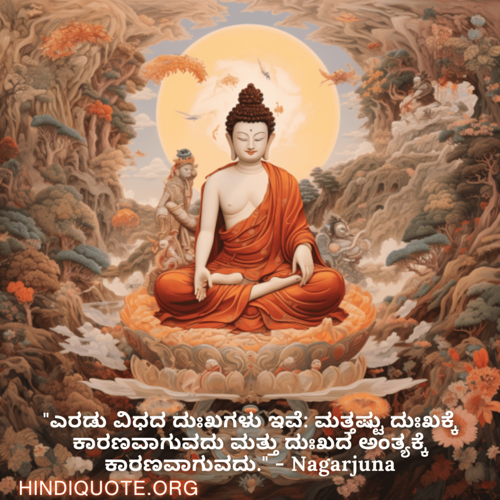 "ಎರಡು ವಿಧದ ದುಃಖಗಳು ಇವೆ: ಮತ್ತಷ್ಟು ದುಃಖಕ್ಕೆ ಕಾರಣವಾಗುವದು ಮತ್ತು ದುಃಖದ ಅಂತ್ಯಕ್ಕೆ ಕಾರಣವಾಗುವದು." - Nagarjuna