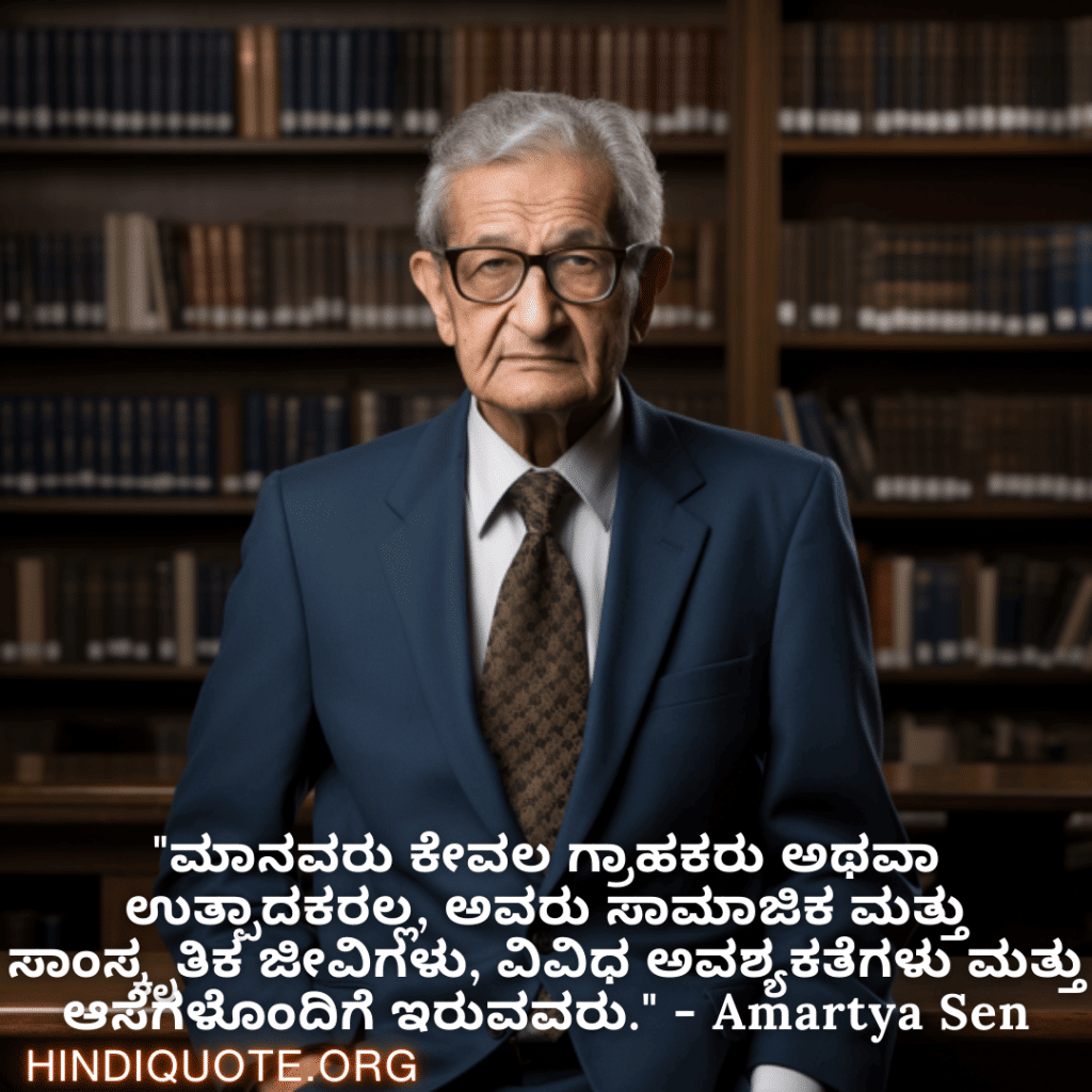 "ಮಾನವರು ಕೇವಲ ಗ್ರಾಹಕರು ಅಥವಾ ಉತ್ಪಾದಕರಲ್ಲ, ಅವರು ಸಾಮಾಜಿಕ ಮತ್ತು ಸಾಂಸ್ಕೃತಿಕ ಜೀವಿಗಳು, ವಿವಿಧ ಅವಶ್ಯಕತೆಗಳು ಮತ್ತು ಆಸೆಗಳೊಂದಿಗೆ ಇರುವವರು." - Amartya Sen