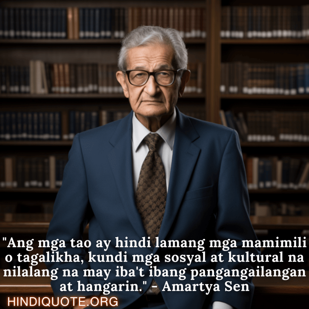 "Ang mga tao ay hindi lamang mga mamimili o tagalikha, kundi mga sosyal at kultural na nilalang na may iba't ibang pangangailangan at hangarin." - Amartya Sen