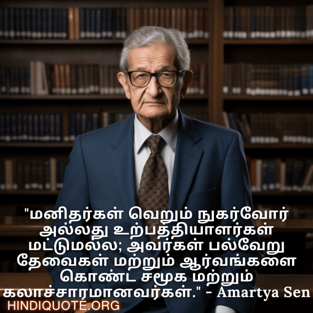 "மனிதர்கள் வெறும் நுகர்வோர் அல்லது உற்பத்தியாளர்கள் மட்டுமல்ல; அவர்கள் பல்வேறு தேவைகள் மற்றும் ஆர்வங்களை கொண்ட சமூக மற்றும் கலாச்சாரமானவர்கள்." - Amartya Sen