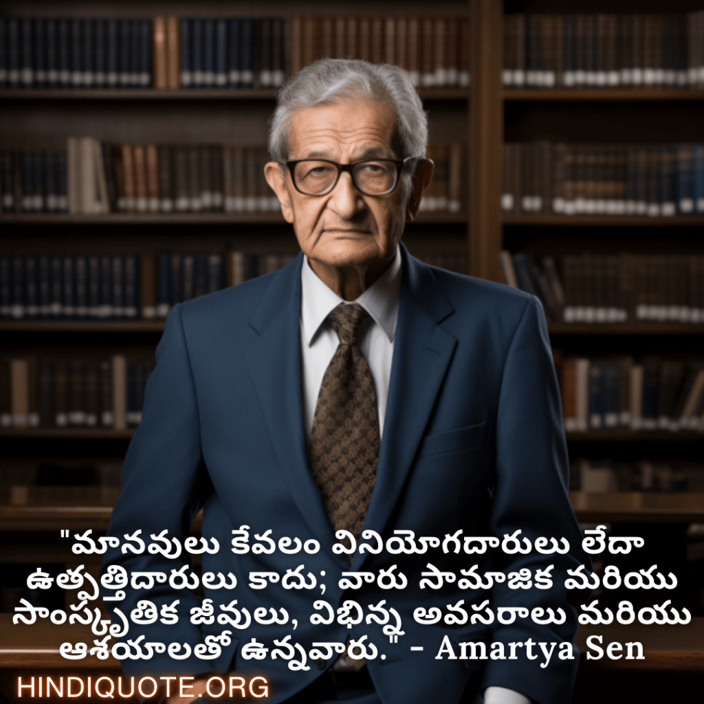 "మానవులు కేవలం వినియోగదారులు లేదా ఉత్పత్తిదారులు కాదు; వారు సామాజిక మరియు సాంస్కృతిక జీవులు, విభిన్న అవసరాలు మరియు ఆశయాలతో ఉన్నవారు." - Amartya Sen
