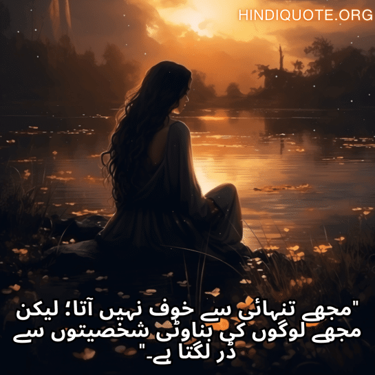 "مجھے تنہائی سے خوف نہیں آتا؛ لیکن مجھے لوگوں کی بناوٹی شخصیتوں سے ڈر لگتا ہے۔"