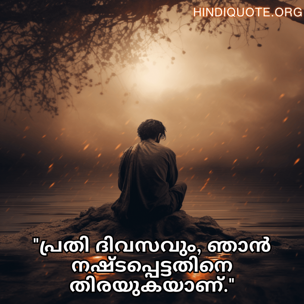 Sad Quotes In Malayalam For Dealing With Loss "പ്രതി ദിവസവും, ഞാൻ നഷ്ടപ്പെട്ടതിനെ തിരയുകയാണ്."