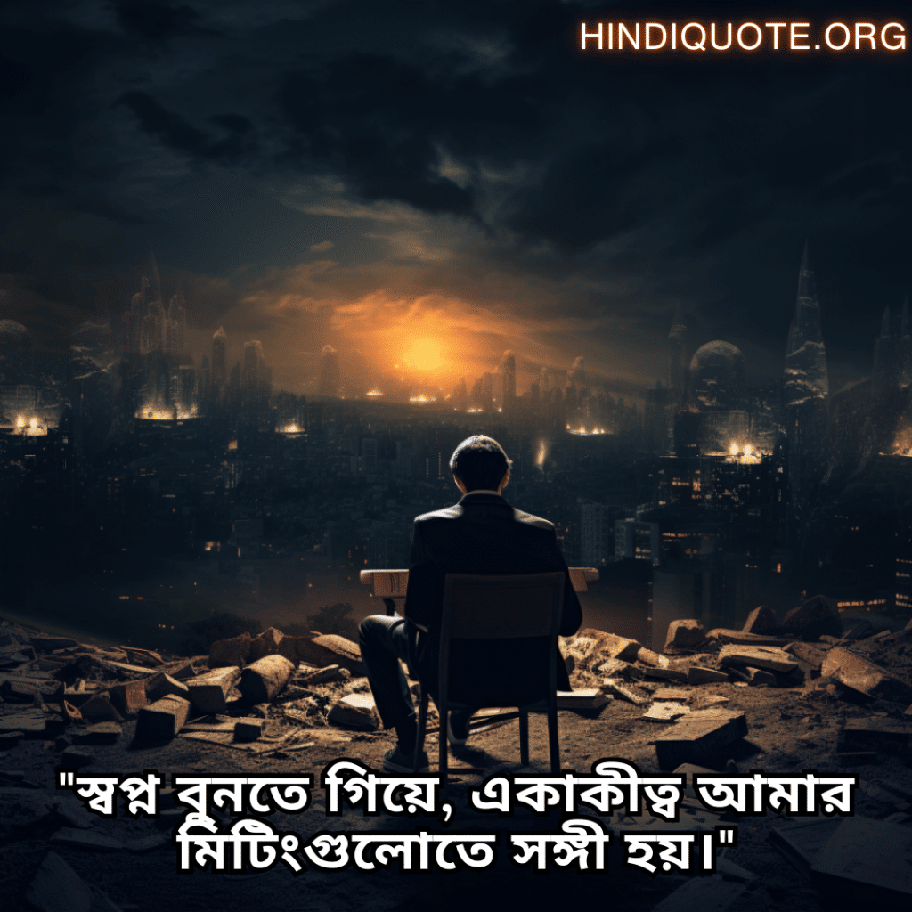 Lonely Quotes In Bengali For The Entrepreneur "স্বপ্ন বুনতে গিয়ে, একাকীত্ব আমার মিটিংগুলোতে সঙ্গী হয়।"