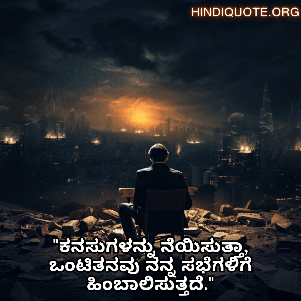 Alone Quotes in Kannada For The Entrepreneur "ಕನಸುಗಳನ್ನು ನೆಯಿಸುತ್ತಾ, ಒಂಟಿತನವು ನನ್ನ ಸಭೆಗಳಿಗೆ ಹಿಂಬಾಲಿಸುತ್ತದೆ."