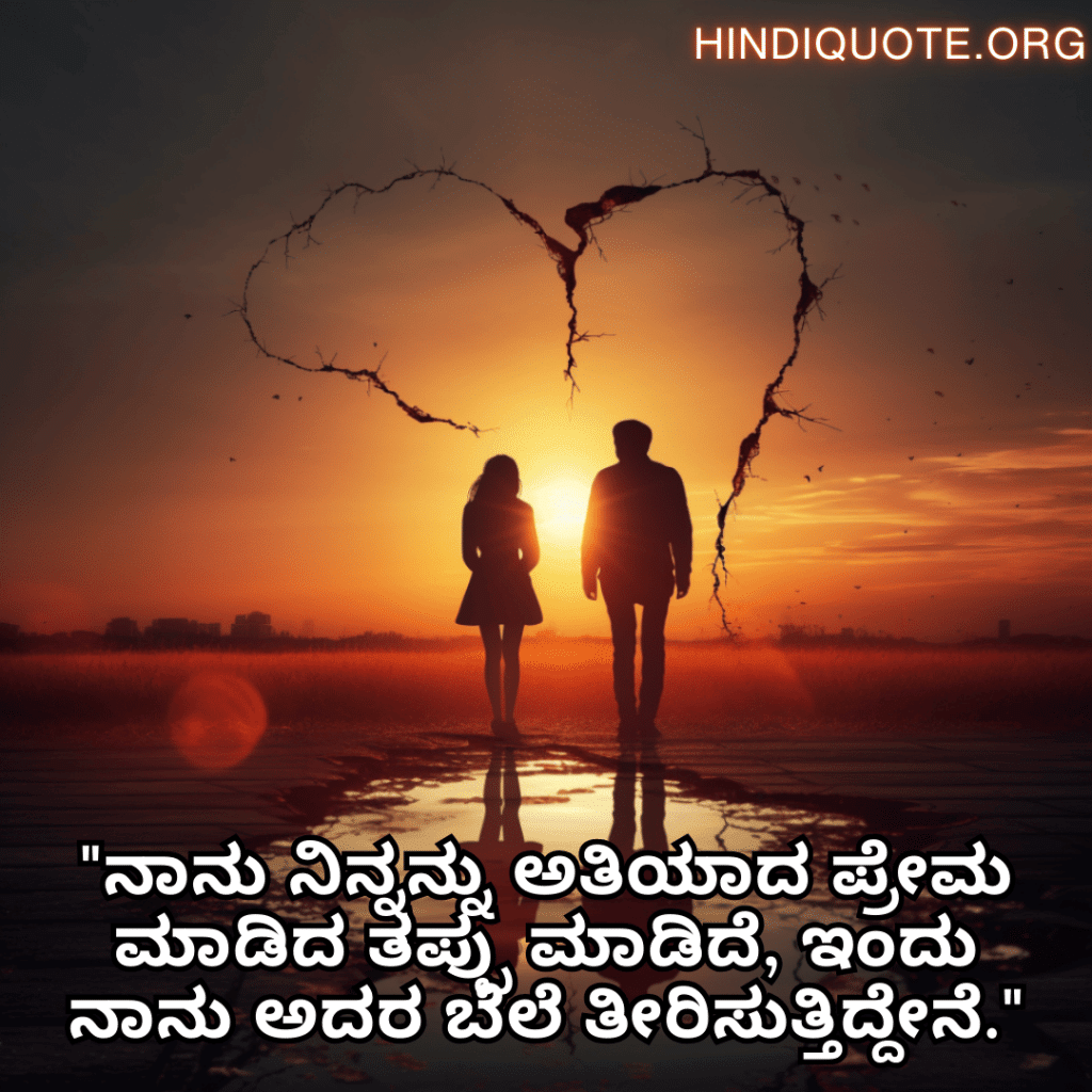 Sad Breakup Quotes in Kannada "ನಾನು ನಿನ್ನನ್ನು ಅತಿಯಾದ ಪ್ರೇಮ ಮಾಡಿದ ತಪ್ಪು ಮಾಡಿದೆ, ಇಂದು ನಾನು ಅದರ ಬೆಲೆ ತೀರಿಸುತ್ತಿದ್ದೇನೆ."