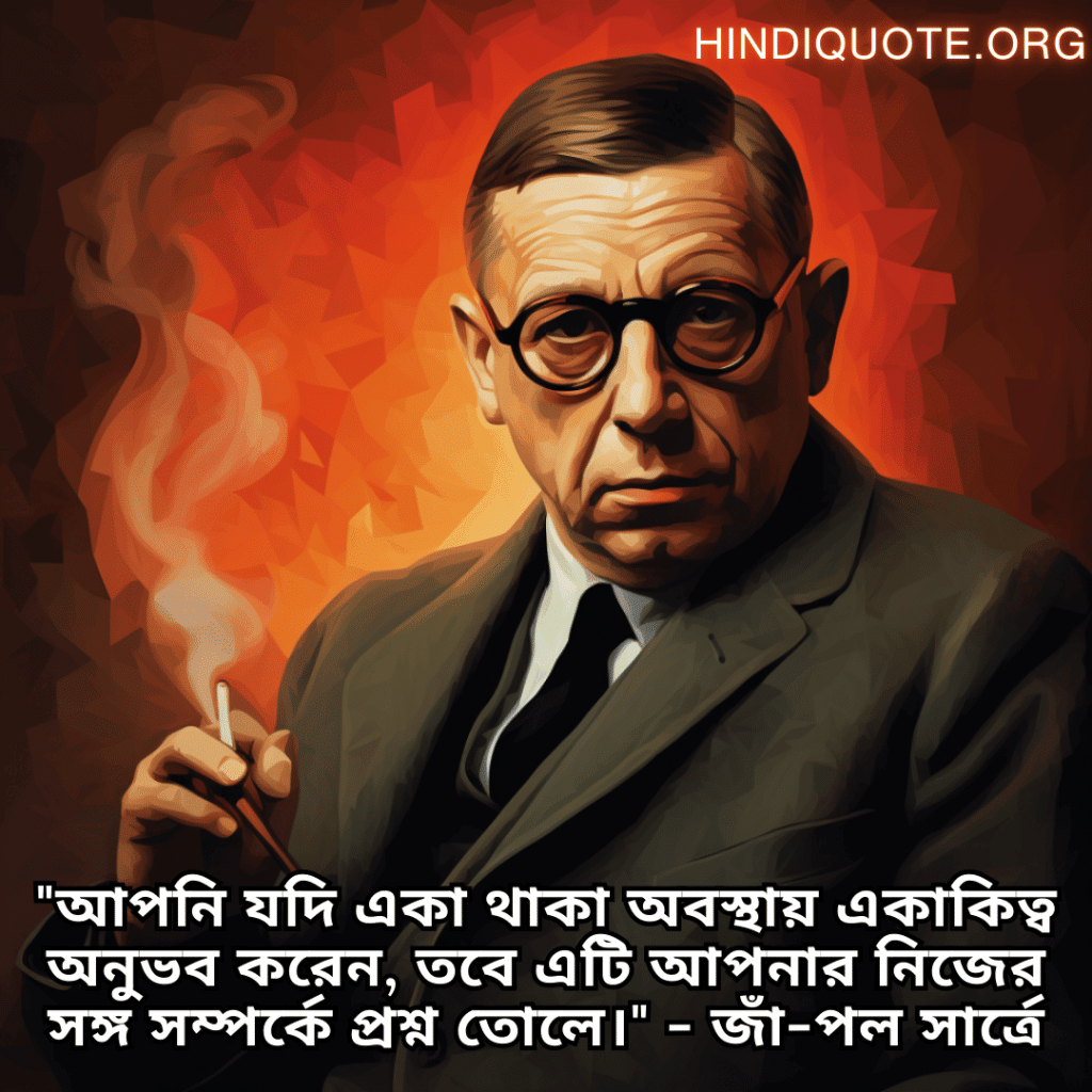 Lonely Quotes In Bengali From Philosophers "আপনি যদি একা থাকা অবস্থায় একাকিত্ব অনুভব করেন, তবে এটি আপনার নিজের সঙ্গ সম্পর্কে প্রশ্ন তোলে।" - জাঁ-পল সার্ত্রে