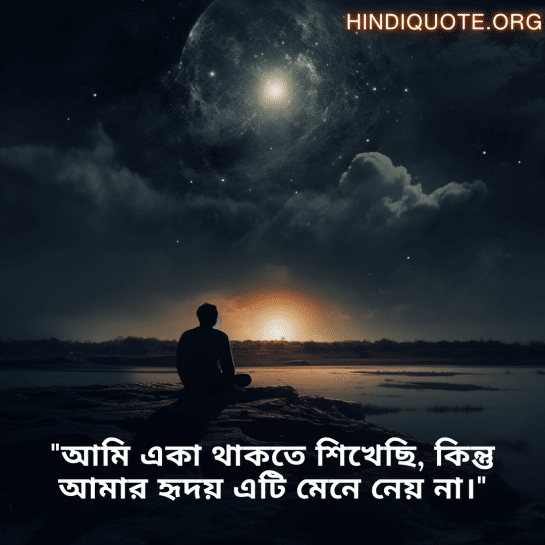 "আমি একা থাকতে শিখেছি, কিন্তু আমার হৃদয় এটি মেনে নেয় না।"