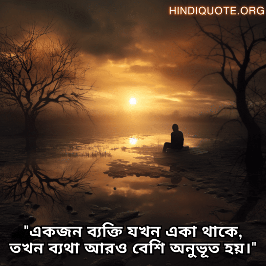 "একজন ব্যক্তি যখন একা থাকে, তখন ব্যথা আরও বেশি অনুভূত হয়।"
