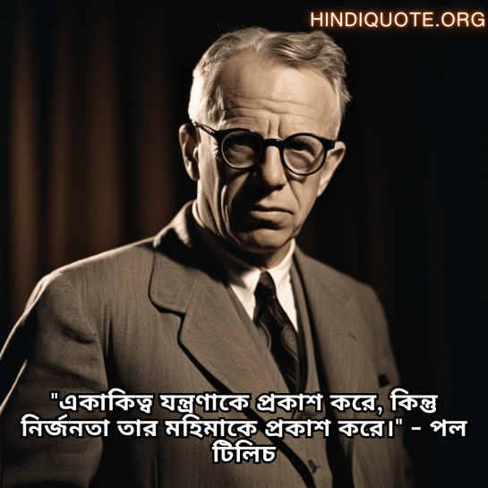 "একাকিত্ব যন্ত্রণাকে প্রকাশ করে, কিন্তু নির্জনতা তার মহিমাকে প্রকাশ করে।" - পল টিলিচ