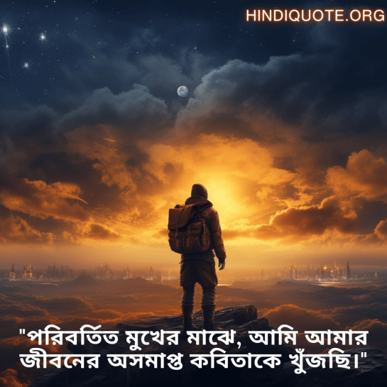"পরিবর্তিত মুখের মাঝে, আমি আমার জীবনের অসমাপ্ত কবিতাকে খুঁজছি।"
