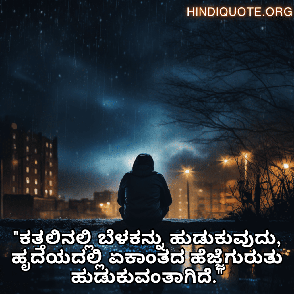 "ಕತ್ತಲಿನಲ್ಲಿ ಬೆಳಕನ್ನು ಹುಡುಕುವುದು, ಹೃದಯದಲ್ಲಿ ಏಕಾಂತದ ಹೆಜ್ಜೆಗುರುತು ಹುಡುಕುವಂತಾಗಿದೆ."