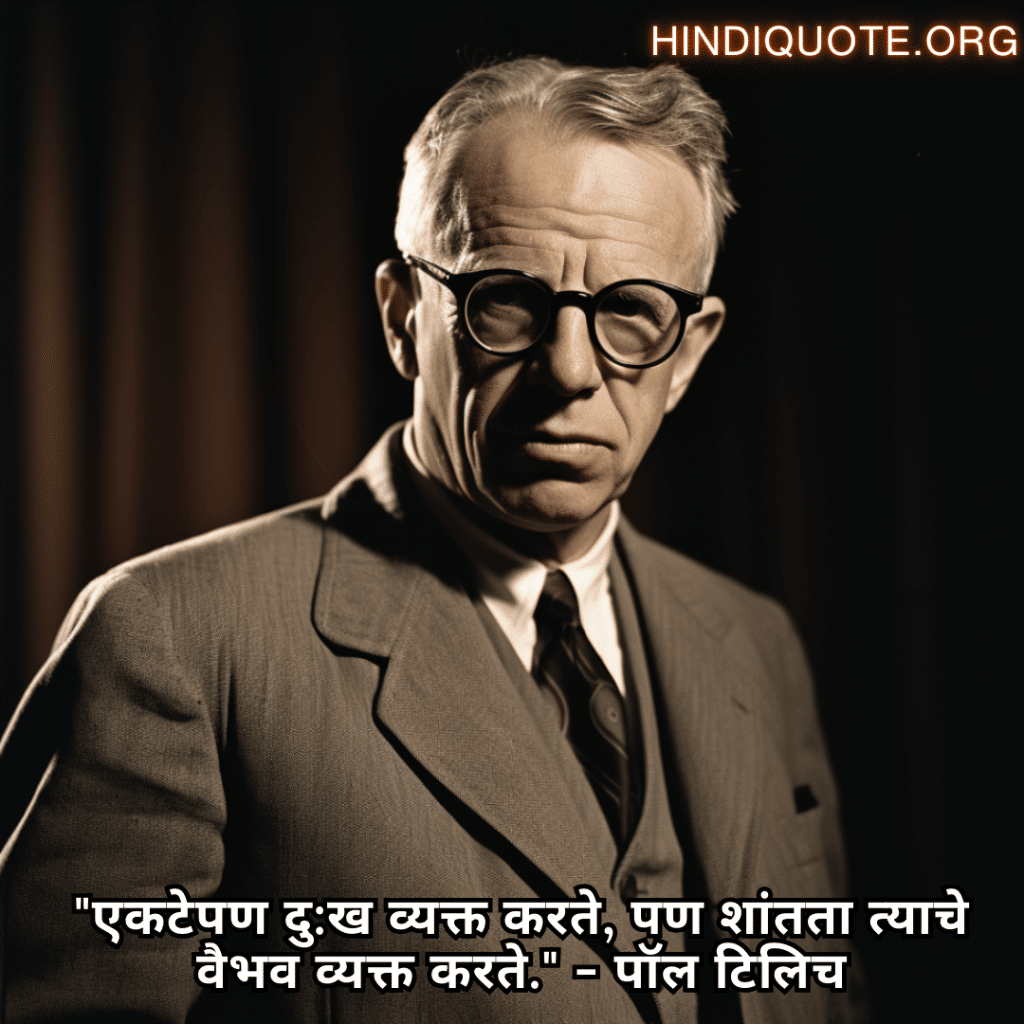 "एकटेपण दु:ख व्यक्त करते, पण शांतता त्याचे वैभव व्यक्त करते." - पॉल टिलिच