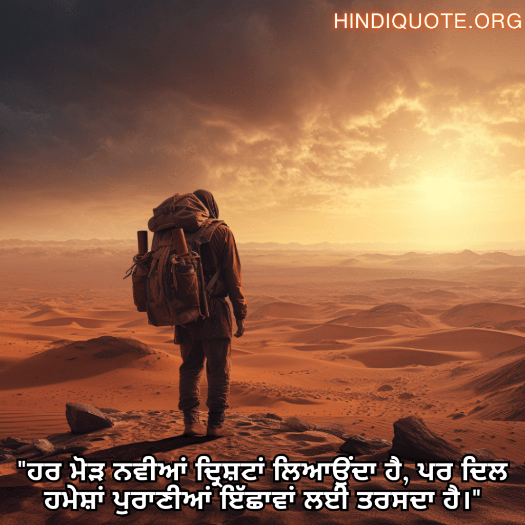 "ਹਰ ਮੋੜ ਨਵੀਆਂ ਦ੍ਰਿਸ਼ਟਾਂ ਲਿਆਉਂਦਾ ਹੈ, ਪਰ ਦਿਲ ਹਮੇਸ਼ਾਂ ਪੁਰਾਣੀਆਂ ਇੱਛਾਵਾਂ ਲਈ ਤਰਸਦਾ ਹੈ।"