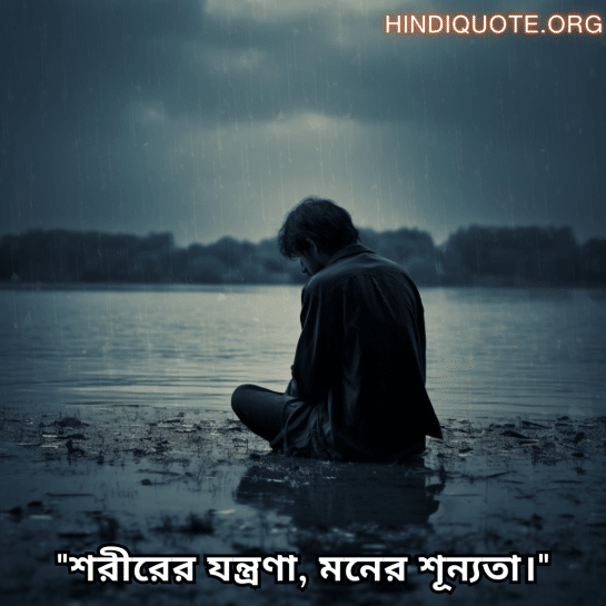 "শরীরের যন্ত্রণা, মনের শূন্যতা।"
