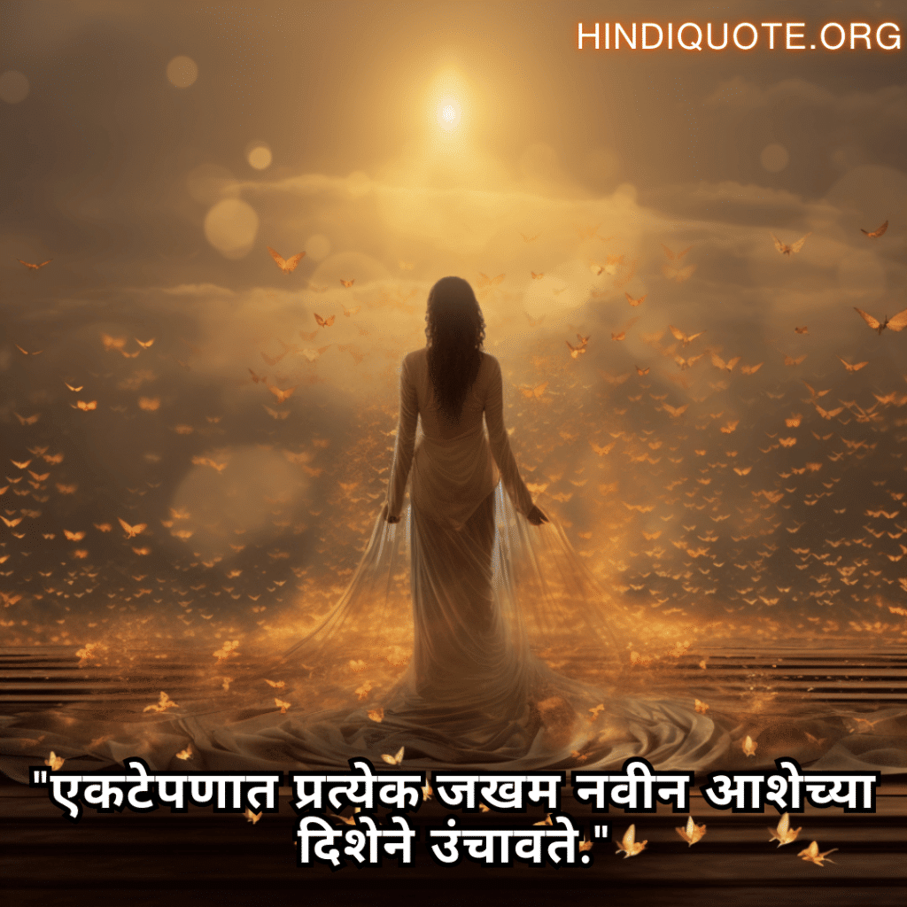 "एकटेपणात प्रत्येक जखम नवीन आशेच्या दिशेने उंचावते."