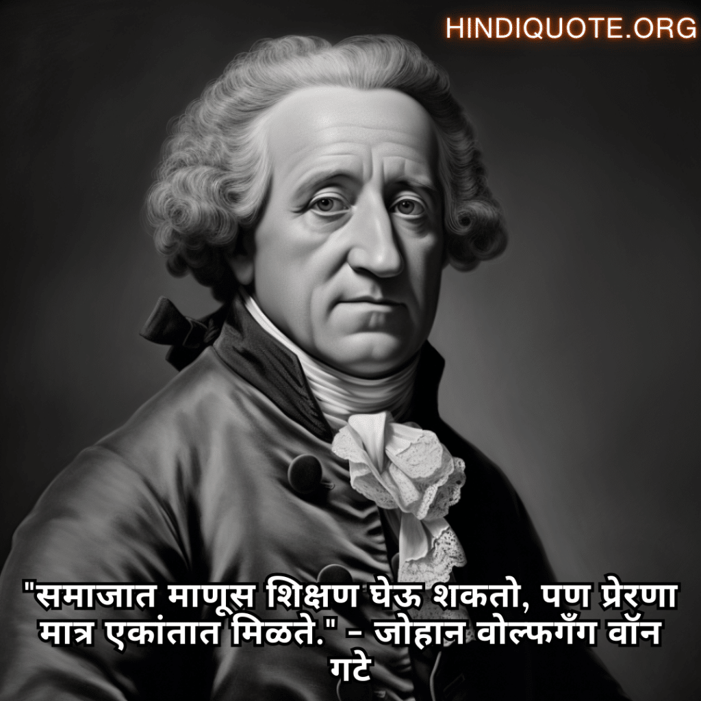 "समाजात माणूस शिक्षण घेऊ शकतो, पण प्रेरणा मात्र एकांतात मिळते." - जोहान वोल्फगँग वॉन गटे
