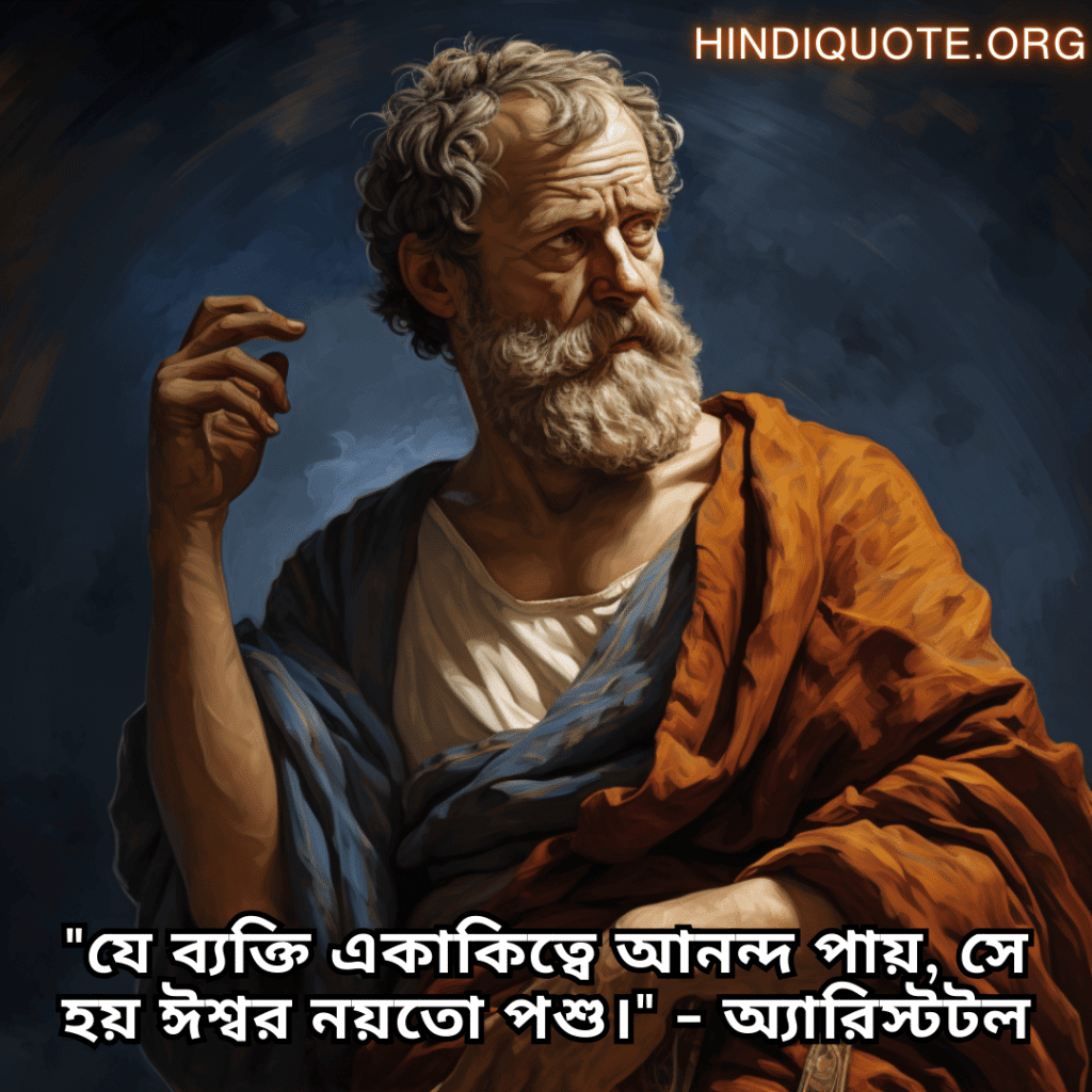"যে ব্যক্তি একাকিত্বে আনন্দ পায়, সে হয় ঈশ্বর নয়তো পশু।" - অ্যারিস্টটল
