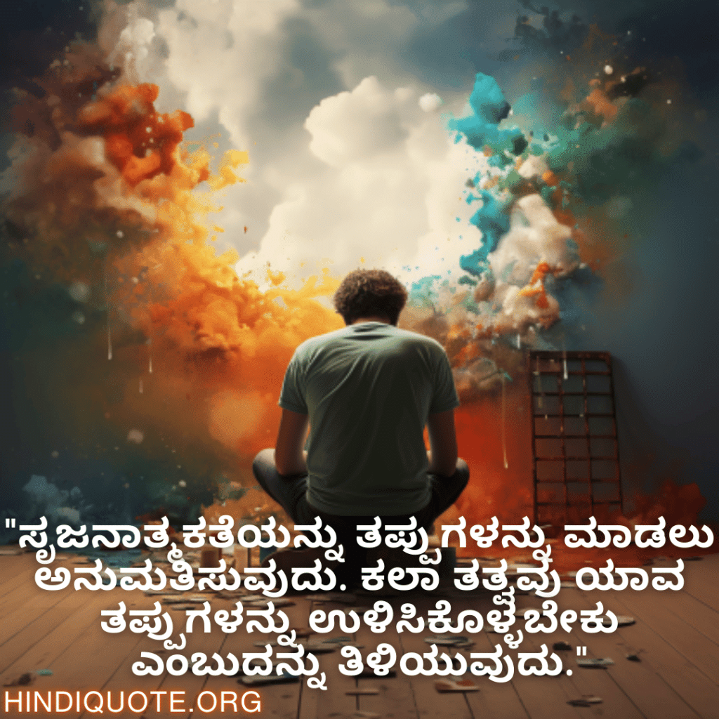 Creative Attitude Quotes In Kannada "ಸೃಜನಾತ್ಮಕತೆಯನ್ನು ತಪ್ಪುಗಳನ್ನು ಮಾಡಲು ಅನುಮತಿಸುವುದು. ಕಲಾ ತತ್ವವು ಯಾವ ತಪ್ಪುಗಳನ್ನು ಉಳಿಸಿಕೊಳ್ಳಬೇಕು ಎಂಬುದನ್ನು ತಿಳಿಯುವುದು."