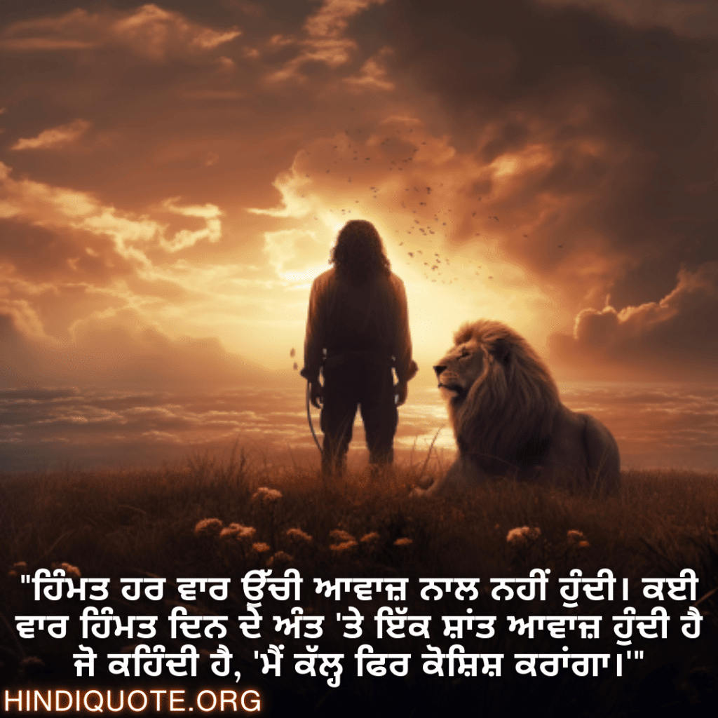 Brave Attitude Quotes In Punjabi "ਹਿੰਮਤ ਹਰ ਵਾਰ ਉੱਚੀ ਆਵਾਜ਼ ਨਾਲ ਨਹੀਂ ਹੁੰਦੀ। ਕਈ ਵਾਰ ਹਿੰਮਤ ਦਿਨ ਦੇ ਅੰਤ 'ਤੇ ਇੱਕ ਸ਼ਾਂਤ ਆਵਾਜ਼ ਹੁੰਦੀ ਹੈ ਜੋ ਕਹਿੰਦੀ ਹੈ, 'ਮੈਂ ਕੱਲ੍ਹ ਫਿਰ ਕੋਸ਼ਿਸ਼ ਕਰਾਂਗਾ।'"