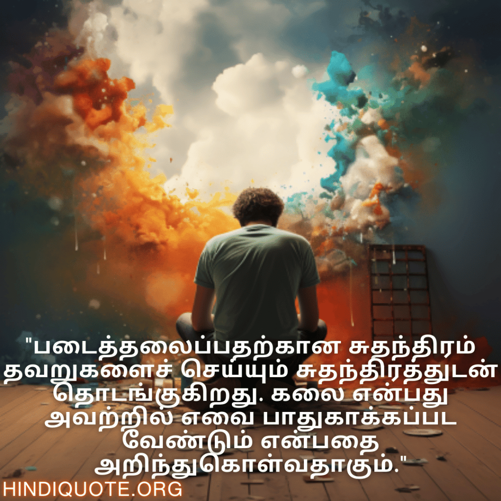 Creative Attitude Quotes In Tamil "படைத்தலைப்பதற்கான சுதந்திரம் தவறுகளைச் செய்யும் சுதந்திரத்துடன் தொடங்குகிறது. கலை என்பது அவற்றில் எவை பாதுகாக்கப்பட வேண்டும் என்பதை அறிந்துகொள்வதாகும்."