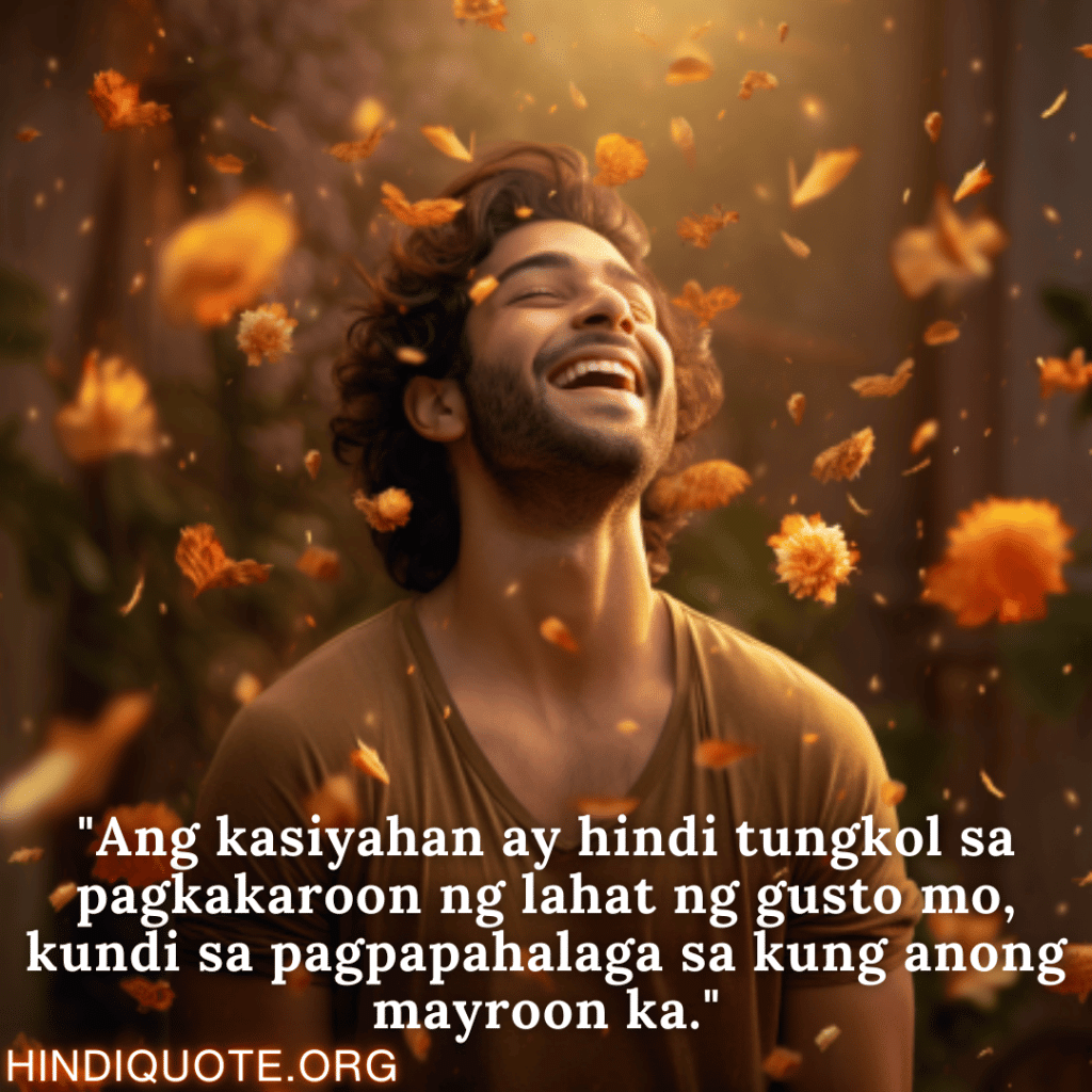 Happy Attitude Quotes In Tagalog "Ang kasiyahan ay hindi tungkol sa pagkakaroon ng lahat ng gusto mo, kundi sa pagpapahalaga sa kung anong mayroon ka."