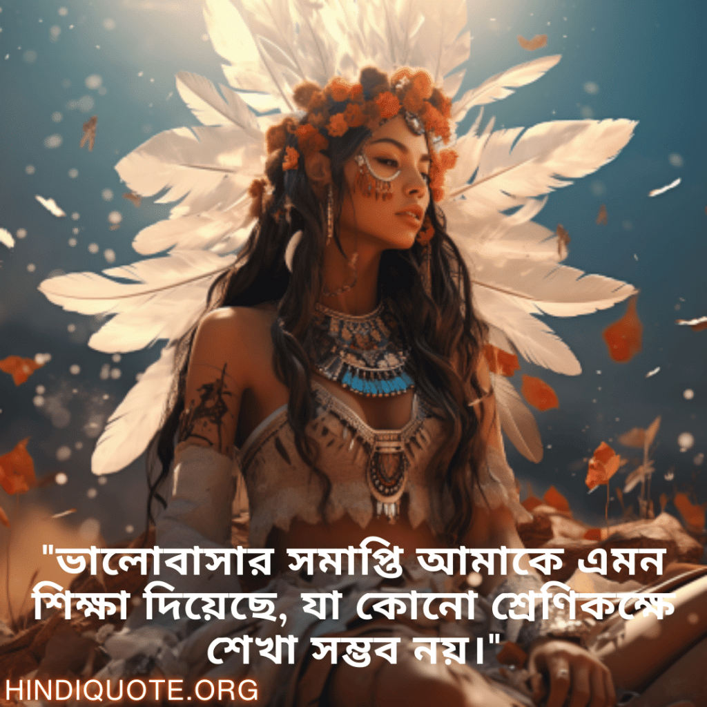 Breakup Quotes In Bengali On Being Insightful "ভালোবাসার সমাপ্তি আমাকে এমন শিক্ষা দিয়েছে, যা কোনো শ্রেণিকক্ষে শেখা সম্ভব নয়।"