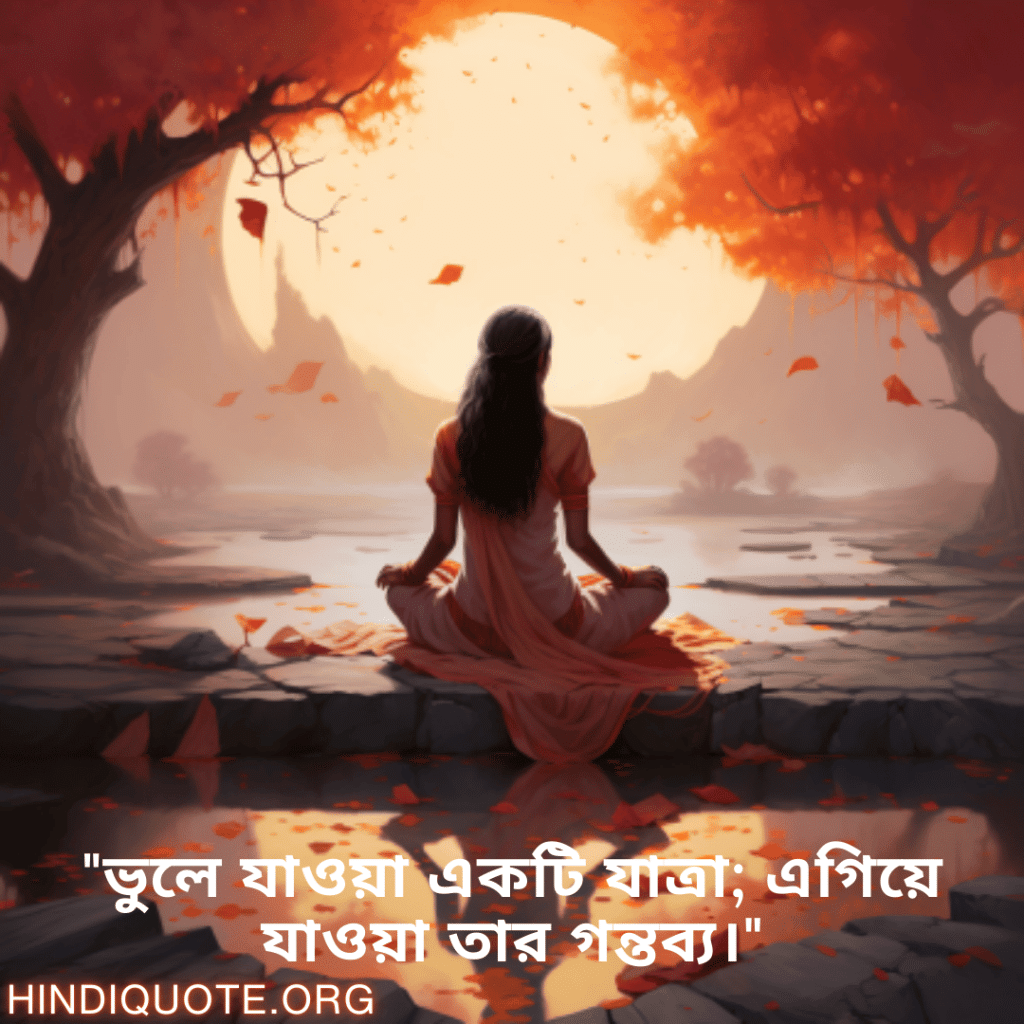 Breakup Quotes In Bengali On Moving On "ভুলে যাওয়া একটি যাত্রা; এগিয়ে যাওয়া তার গন্তব্য।"
