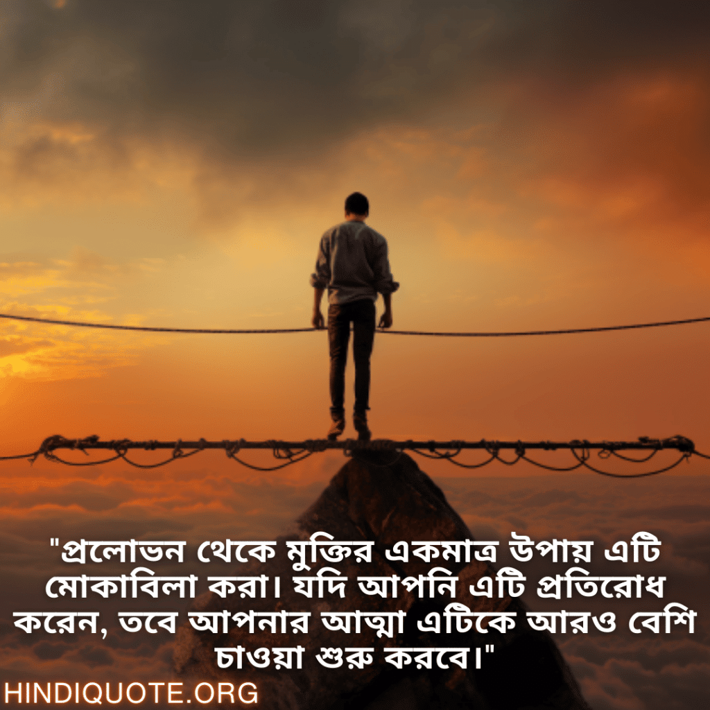 Self-Control Attitude Status In Bengali "প্রলোভন থেকে মুক্তির একমাত্র উপায় এটি মোকাবিলা করা। যদি আপনি এটি প্রতিরোধ করেন, তবে আপনার আত্মা এটিকে আরও বেশি চাওয়া শুরু করবে।"