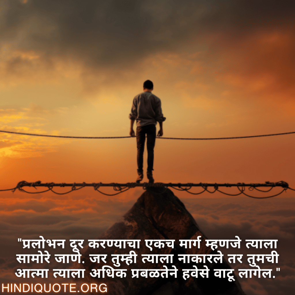 Self-Control Attitude Quotes In Marathi "प्रलोभन दूर करण्याचा एकच मार्ग म्हणजे त्याला सामोरे जाणे. जर तुम्ही त्याला नाकारले तर तुमची आत्मा त्याला अधिक प्रबळतेने हवेसे वाटू लागेल."