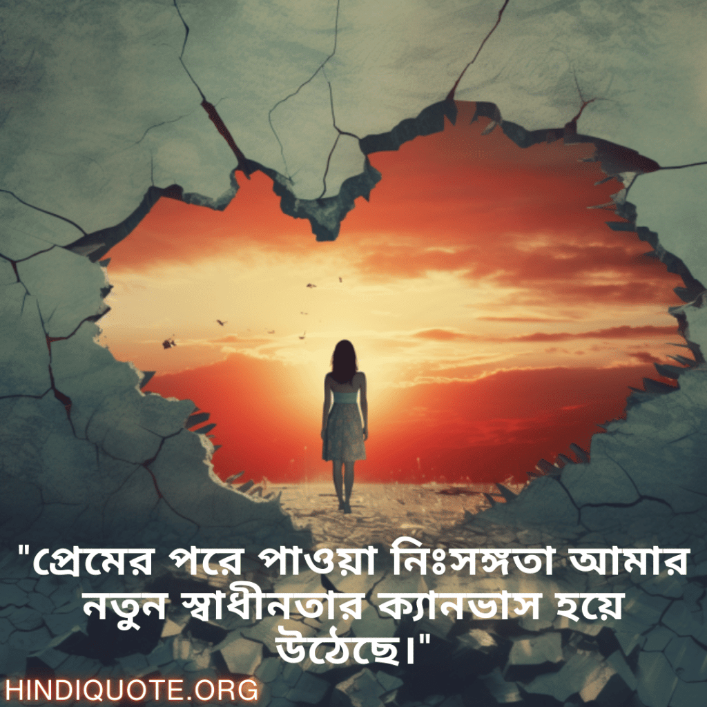 Breakup Quotes In Bengali On Finding Independence "প্রেমের পরে পাওয়া নিঃসঙ্গতা আমার নতুন স্বাধীনতার ক্যানভাস হয়ে উঠেছে।"