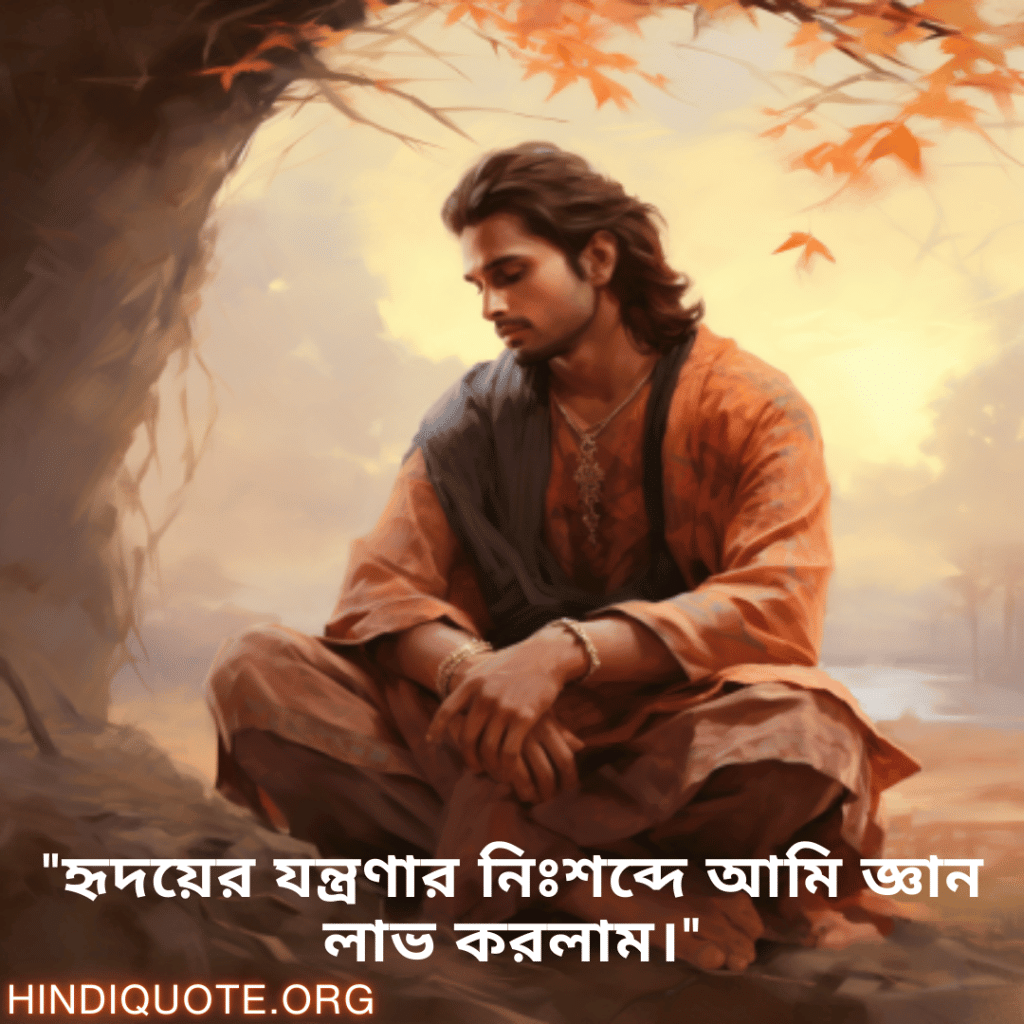 Breakup Quotes In Bengali On Being Insightful "হৃদয়ের যন্ত্রণার নিঃশব্দে আমি জ্ঞান লাভ করলাম।"